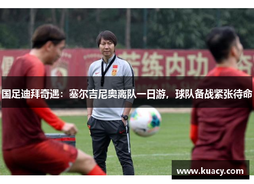 国足迪拜奇遇：塞尔吉尼奥离队一日游，球队备战紧张待命
